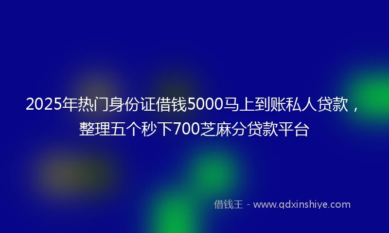 2025年热门身份证借钱5000马上到账私人贷款，整理五个秒下700芝麻分贷款平台