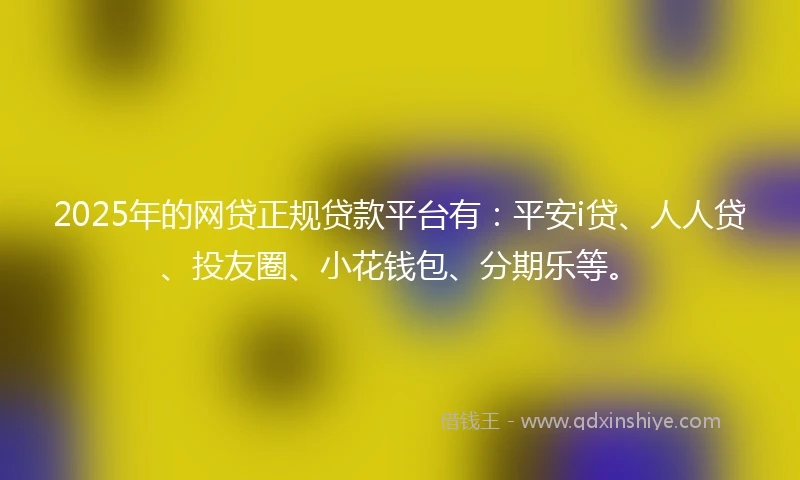 2025年的网贷正规贷款平台有：平安i贷、人人贷、投友圈、小花钱包、分期乐等。