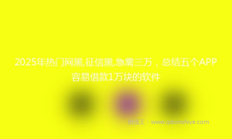 2025年热门网黑,征信黑,急需三万，总结五个APP容易借款1万块的软件