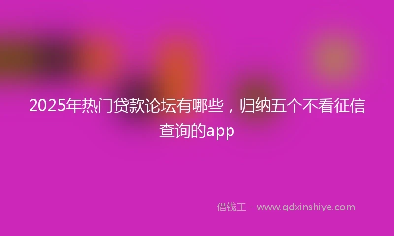 2025年热门贷款论坛有哪些,归纳五个不看征信查询的app