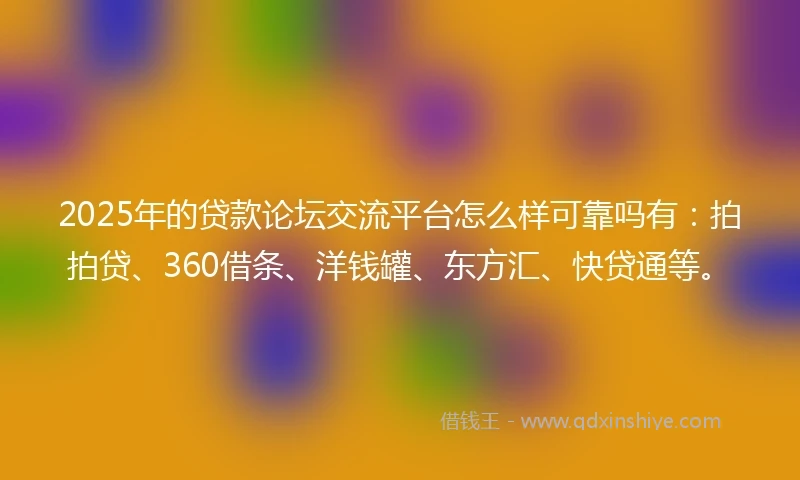 2025年的贷款论坛交流平台怎么样可靠吗有：拍拍贷、360借条、洋钱罐、东方汇、快贷通等。