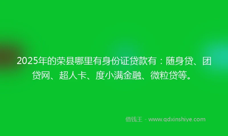 2025年的荣县哪里有身份证贷款有：随身贷、团贷网、超人卡、度小满金融、微粒贷等。
