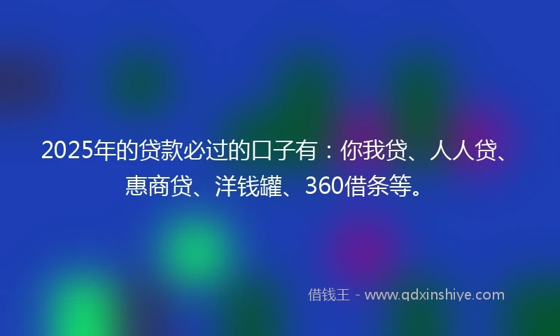 2025年的贷款必过的口子有：你我贷、人人贷、惠商贷、洋钱罐、360借条等。