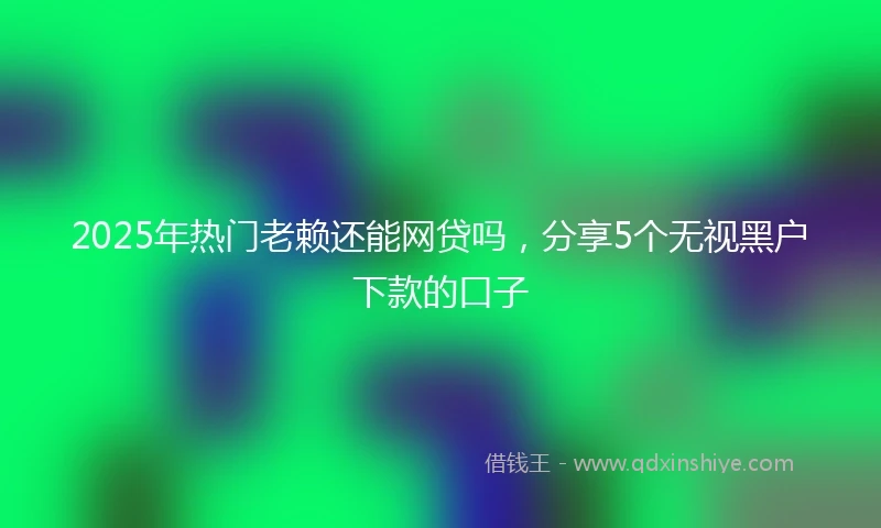 2025年热门老赖还能网贷吗，分享5个无视黑户下款的口子