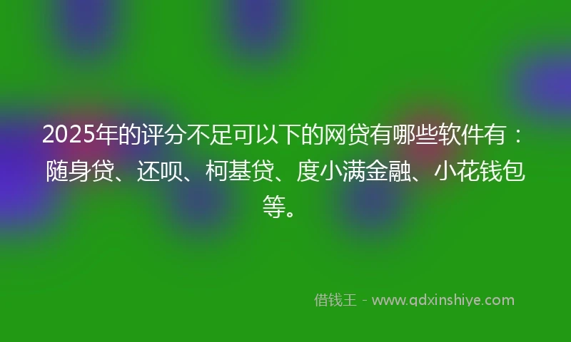2025年的评分不足可以下的网贷有哪些软件有:随身贷、还呗、柯基贷、度小满金融、小花钱包等。