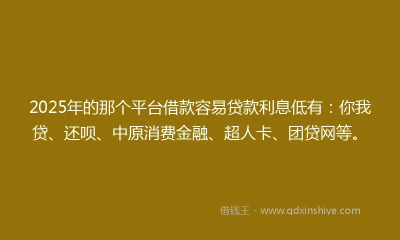 2025年的那个平台借款容易贷款利息低有：你我贷、还呗、中原消费金融、超人卡、团贷网等。