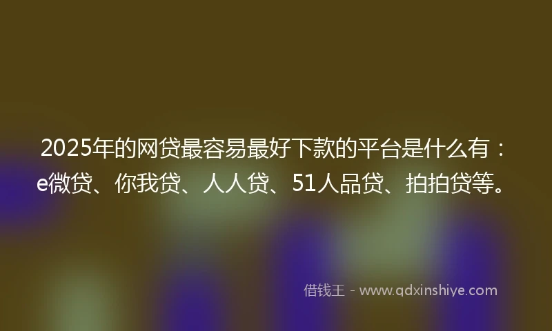 2025年的网贷最容易最好下款的平台是什么有：e微贷、你我贷、人人贷、51人品贷、拍拍贷等。