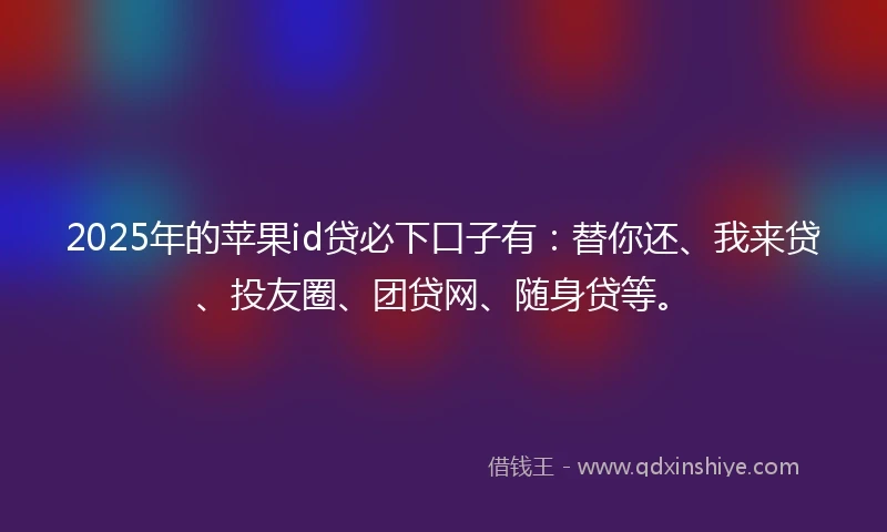 2025年的苹果id贷必下口子有：替你还、我来贷、投友圈、团贷网、随身贷等。