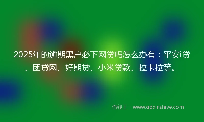 2025年的逾期黑户必下网贷吗怎么办有：平安i贷、团贷网、好期贷、小米贷款、拉卡拉等。