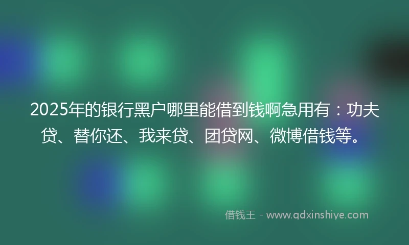 2025年的银行黑户哪里能借到钱啊急用有：功夫贷、替你还、我来贷、团贷网、微博借钱等。