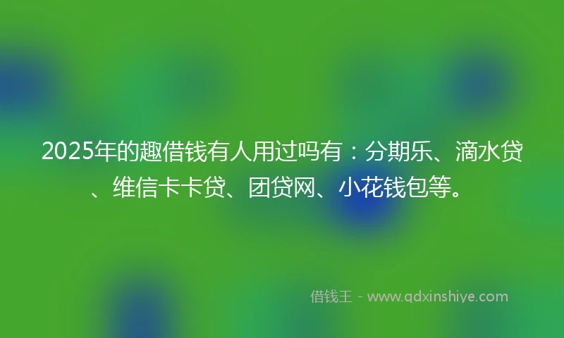 2025年的趣借钱有人用过吗有：分期乐、滴水贷、维信卡卡贷、团贷网、小花钱包等。