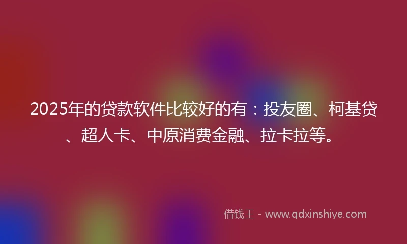 2025年的贷款软件比较好的有：投友圈、柯基贷、超人卡、中原消费金融、拉卡拉等。