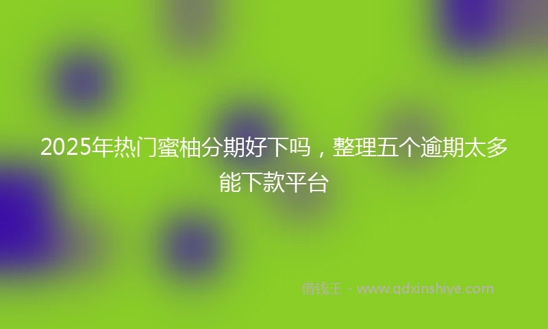 2025年热门蜜柚分期好下吗,整理五个逾期太多能下款平台