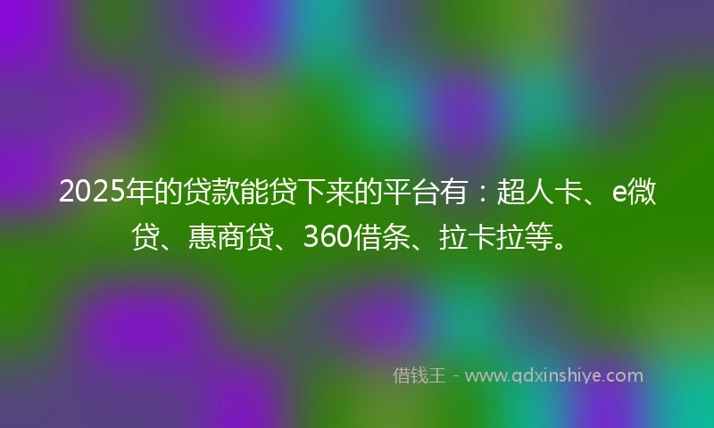 2025年的贷款能贷下来的平台有：超人卡、e微贷、惠商贷、360借条、拉卡拉等。