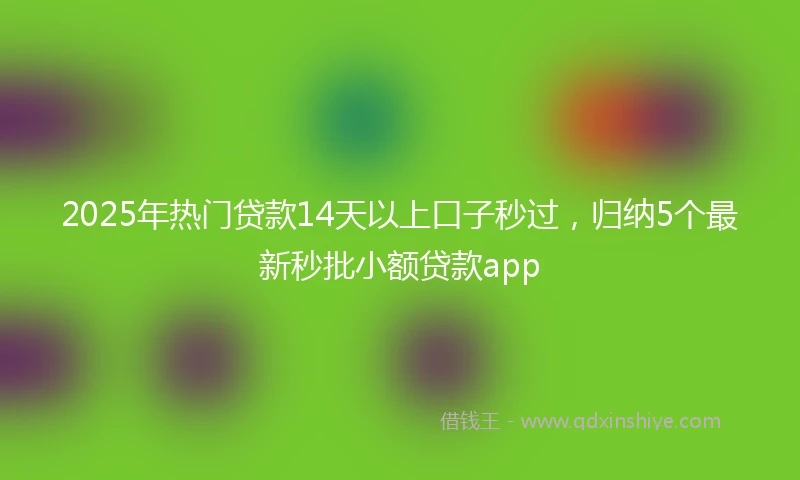 2025年热门贷款14天以上口子秒过，归纳5个最新秒批小额贷款app