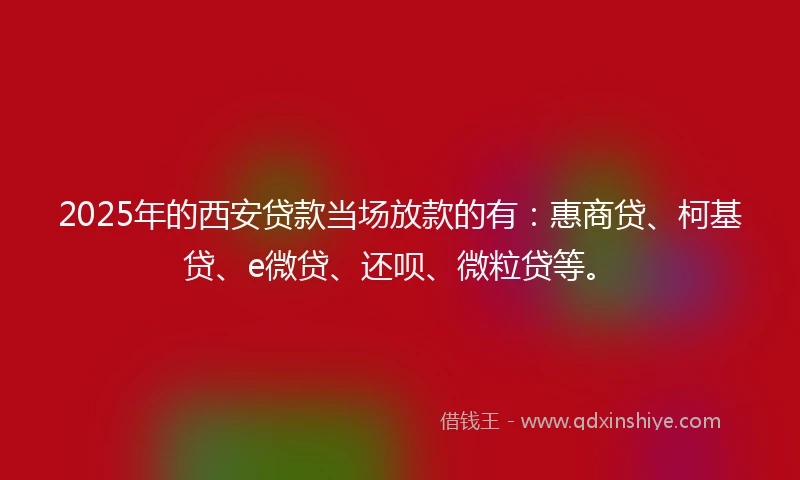 2025年的西安贷款当场放款的有：惠商贷、柯基贷、e微贷、还呗、微粒贷等。
