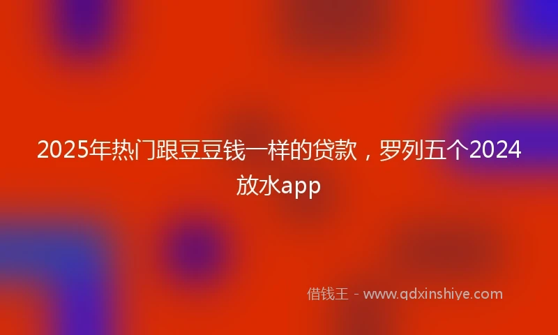 2025年热门跟豆豆钱一样的贷款，罗列五个2024放水app