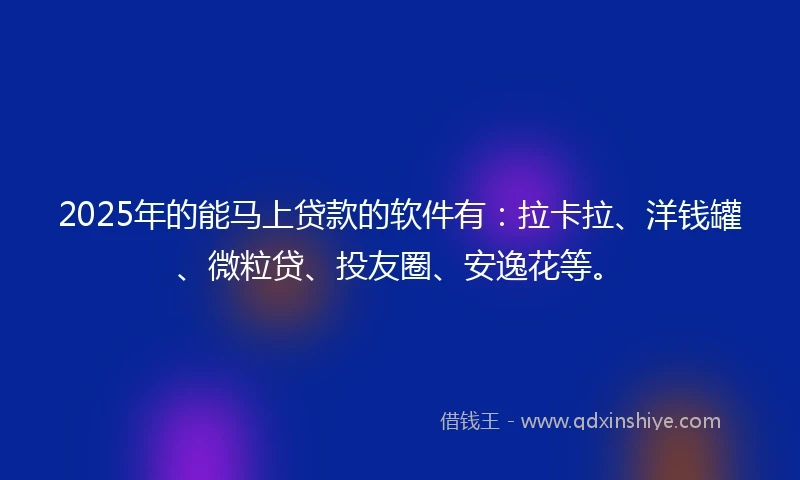 2025年的能马上贷款的软件有：拉卡拉、洋钱罐、微粒贷、投友圈、安逸花等。