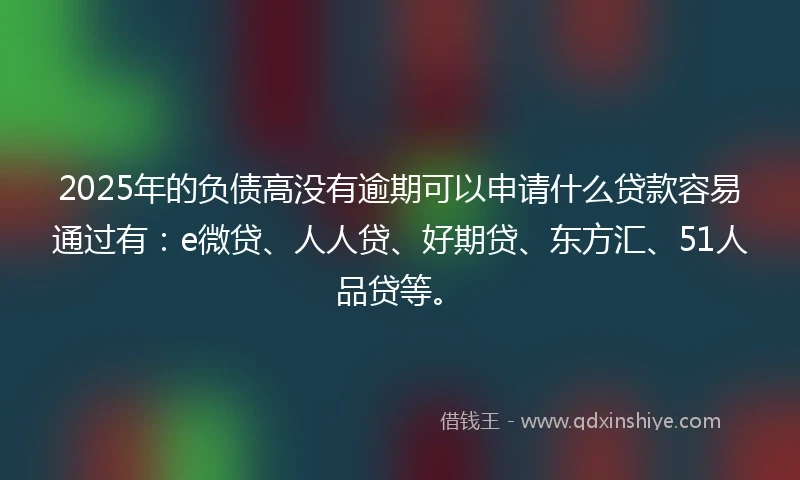2025年的负债高没有逾期可以申请什么贷款容易通过有：e微贷、人人贷、好期贷、东方汇、51人品贷等。