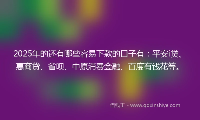 2025年的还有哪些容易下款的口子有:平安i贷、惠商贷、省呗、中原消费金融、百度有钱花等。