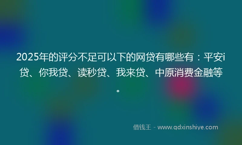 2025年的评分不足可以下的网贷有哪些有：平安i贷、你我贷、读秒贷、我来贷、中原消费金融等。