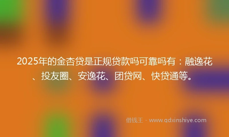 2025年的金杏贷是正规贷款吗可靠吗有：融逸花、投友圈、安逸花、团贷网、快贷通等。