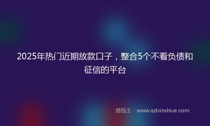 2025年热门近期放款口子，整合5个不看负债和征信的平台