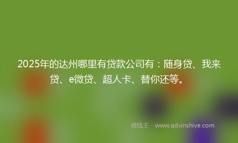 2025年的达州哪里有贷款公司有：随身贷、我来贷、e微贷、超人卡、替你还等。