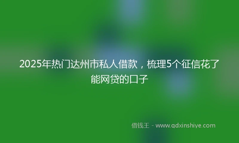 2025年热门达州市私人借款，梳理5个征信花了能网贷的口子