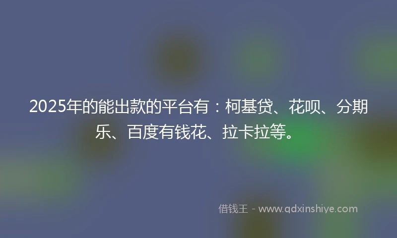 2025年的能出款的平台有：柯基贷、花呗、分期乐、百度有钱花、拉卡拉等。