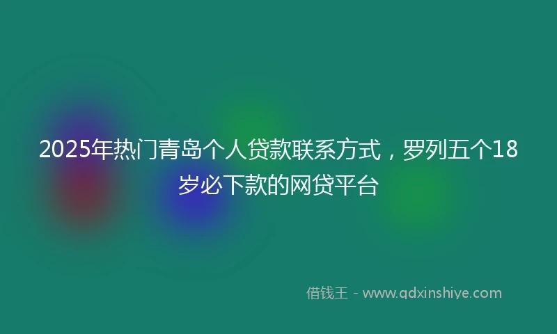 2025年热门青岛个人贷款联系方式，罗列五个18岁必下款的网贷平台
