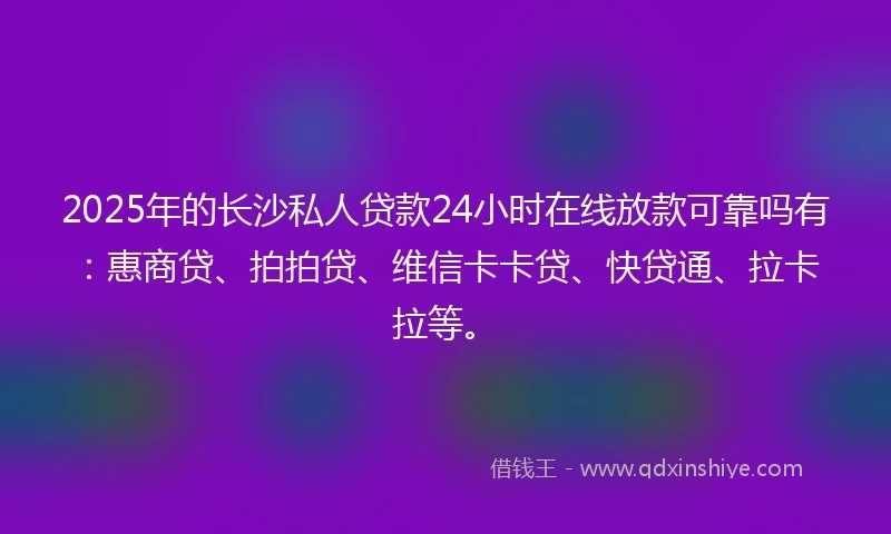 2025年的长沙私人贷款24小时在线放款可靠吗有：惠商贷、拍拍贷、维信卡卡贷、快贷通、拉卡拉等。