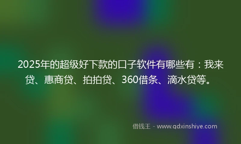 2025年的超级好下款的口子软件有哪些有：我来贷、惠商贷、拍拍贷、360借条、滴水贷等。