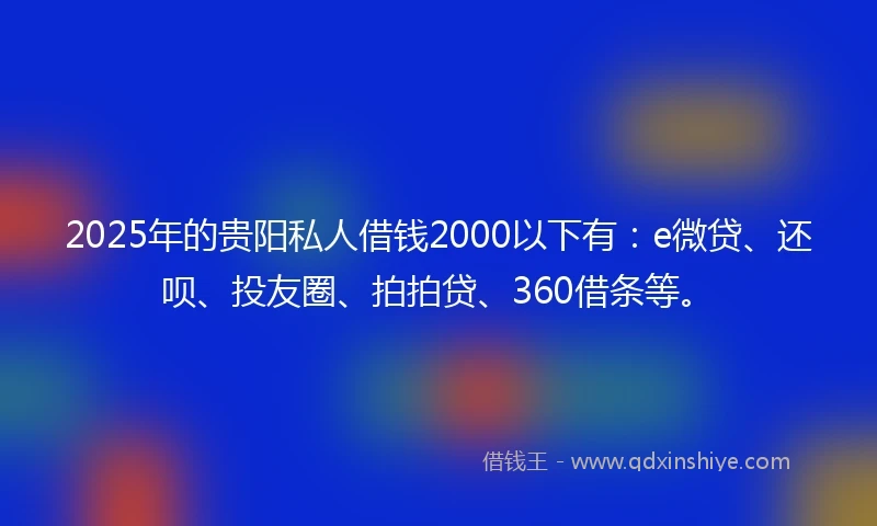 2025年的贵阳私人借钱2000以下有：e微贷、还呗、投友圈、拍拍贷、360借条等。