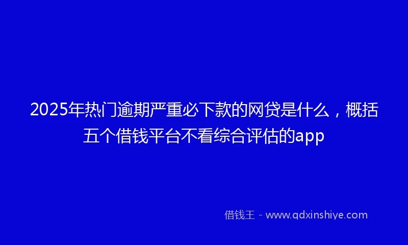 2025年热门逾期严重必下款的网贷是什么，概括五个借钱平台不看综合评估的app