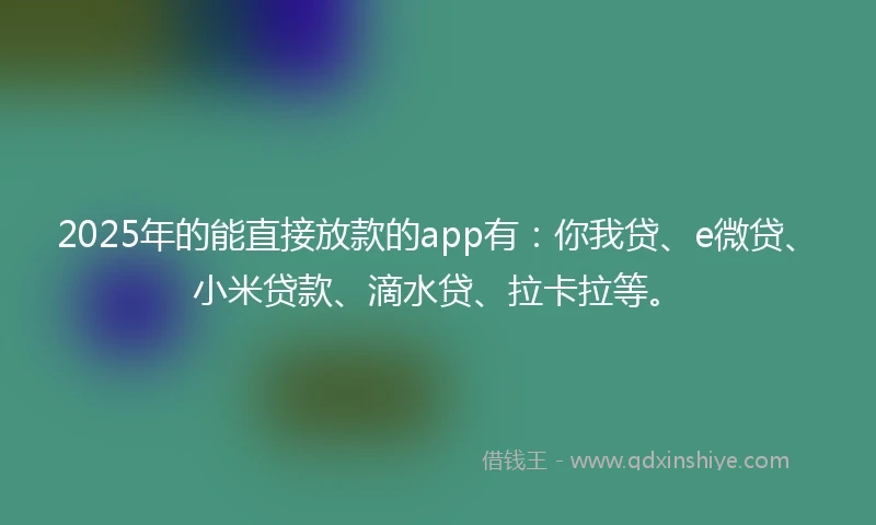 2025年的能直接放款的app有：你我贷、e微贷、小米贷款、滴水贷、拉卡拉等。
