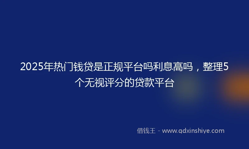 2025年热门钱贷是正规平台吗利息高吗，整理5个无视评分的贷款平台