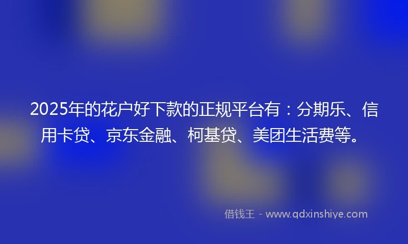 2025年的花户好下款的正规平台有：分期乐、信用卡贷、京东金融、柯基贷、美团生活费等。