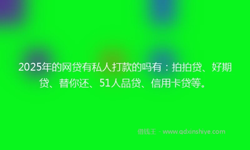 2025年的网贷有私人打款的吗有：拍拍贷、好期贷、替你还、51人品贷、信用卡贷等。