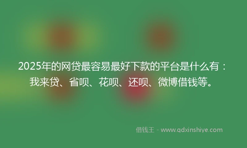 2025年的网贷最容易最好下款的平台是什么有：我来贷、省呗、花呗、还呗、微博借钱等。