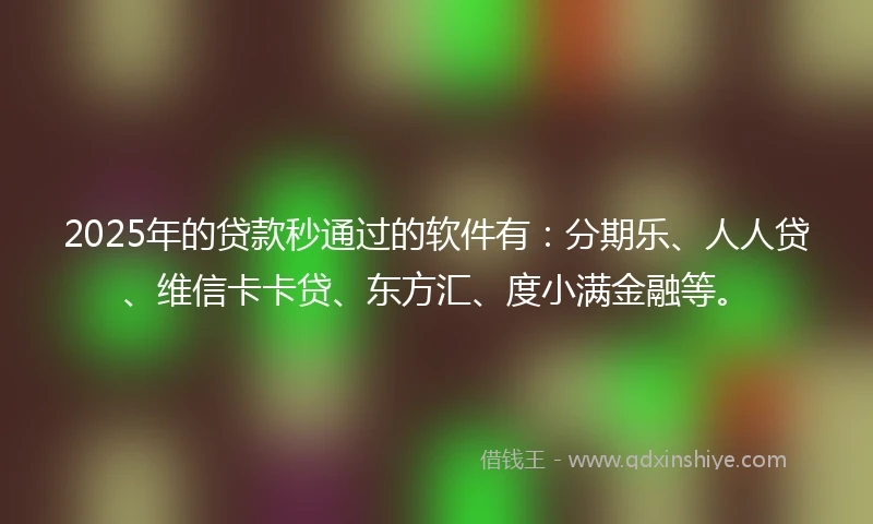 2025年的贷款秒通过的软件有：分期乐、人人贷、维信卡卡贷、东方汇、度小满金融等。