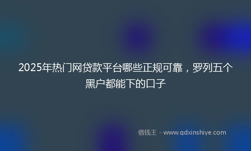 2025年热门网贷款平台哪些正规可靠，罗列五个黑户都能下的口子