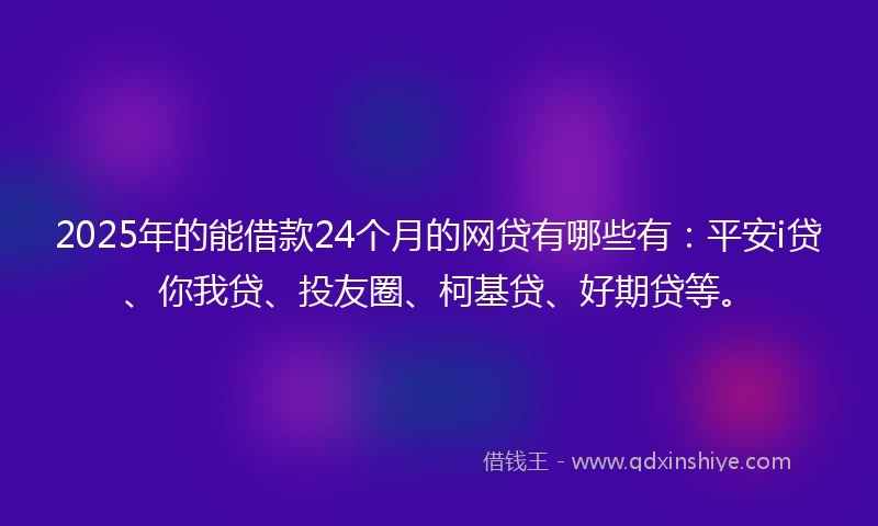 2025年的能借款24个月的网贷有哪些有：平安i贷、你我贷、投友圈、柯基贷、好期贷等。