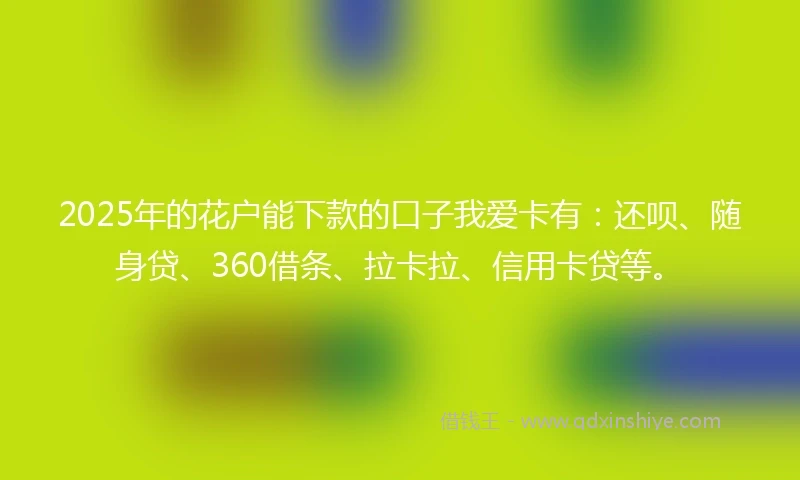2025年的花户能下款的口子我爱卡有：还呗、随身贷、360借条、拉卡拉、信用卡贷等。