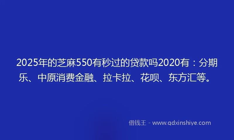 2025年的芝麻550有秒过的贷款吗2020有：分期乐、中原消费金融、拉卡拉、花呗、东方汇等。