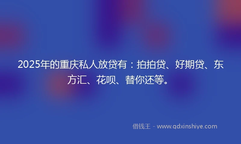 2025年的重庆私人放贷有：拍拍贷、好期贷、东方汇、花呗、替你还等。
