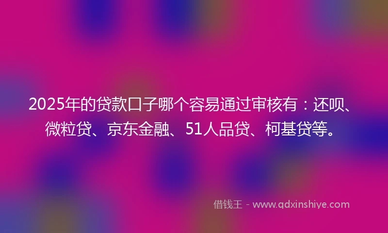 2025年的贷款口子哪个容易通过审核有：还呗、微粒贷、京东金融、51人品贷、柯基贷等。