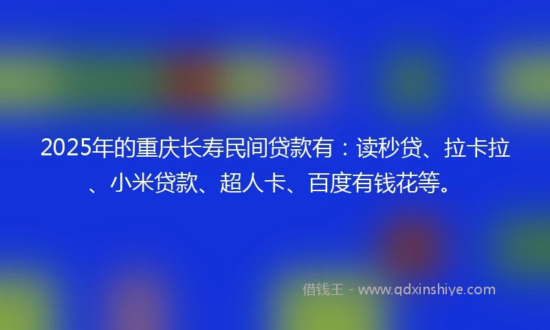 2025年的重庆长寿民间贷款有：读秒贷、拉卡拉、小米贷款、超人卡、百度有钱花等。