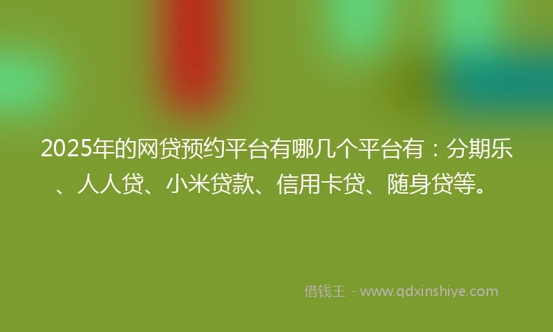 2025年的网贷预约平台有哪几个平台有：分期乐、人人贷、小米贷款、信用卡贷、随身贷等。