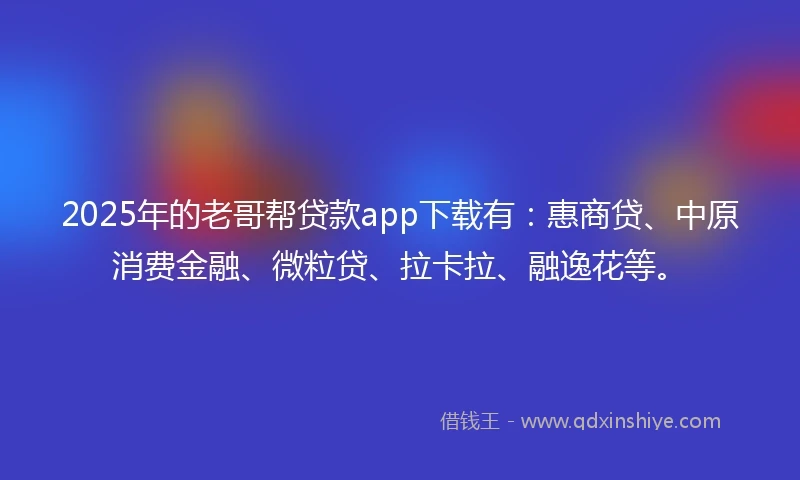 2025年的老哥帮贷款app下载有：惠商贷、中原消费金融、微粒贷、拉卡拉、融逸花等。